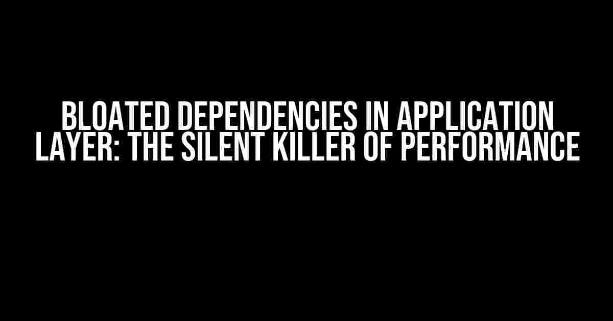 Bloated Dependencies in Application Layer: The Silent Killer of Performance