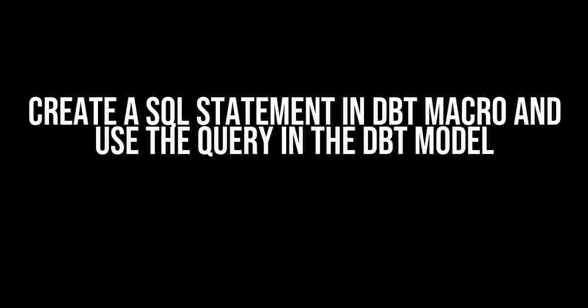 Create a Sql Statement IN DBT macro and use the query in the dbt model