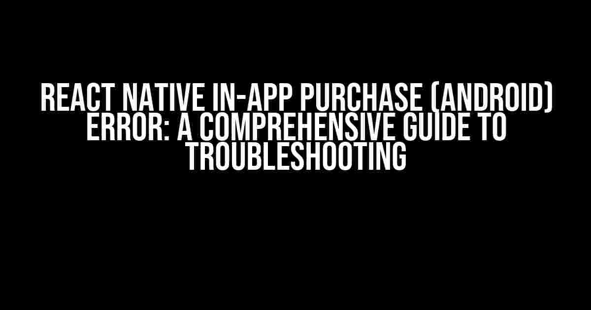 React Native In-App Purchase (Android) Error: A Comprehensive Guide to Troubleshooting