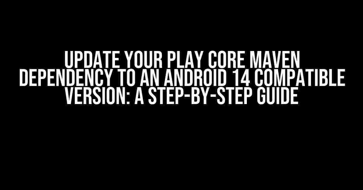 Update your Play Core Maven dependency to an Android 14 compatible version: A Step-by-Step Guide